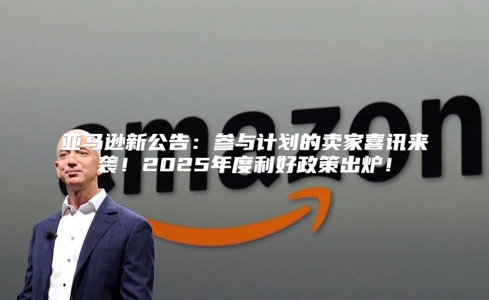 亚马逊新公告：参与计划的卖家喜讯来袭！2025年度利好政策出炉！