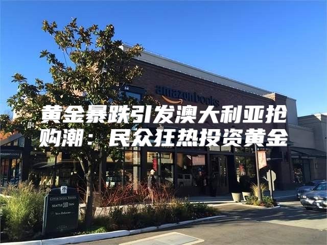 黄金暴跌引发澳大利亚抢购潮：民众狂热投资黄金