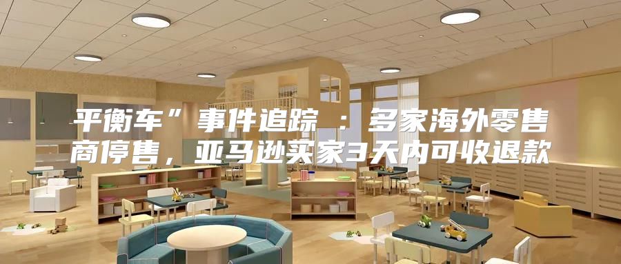 平衡车”事件追踪②：多家海外零售商停售，亚马逊买家3天内可收退款