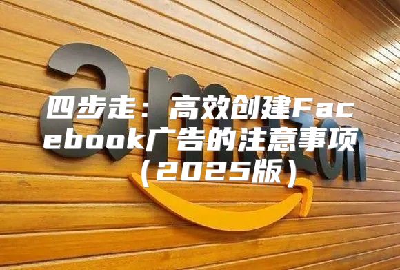 四步走：高效创建Facebook广告的注意事项2025版
