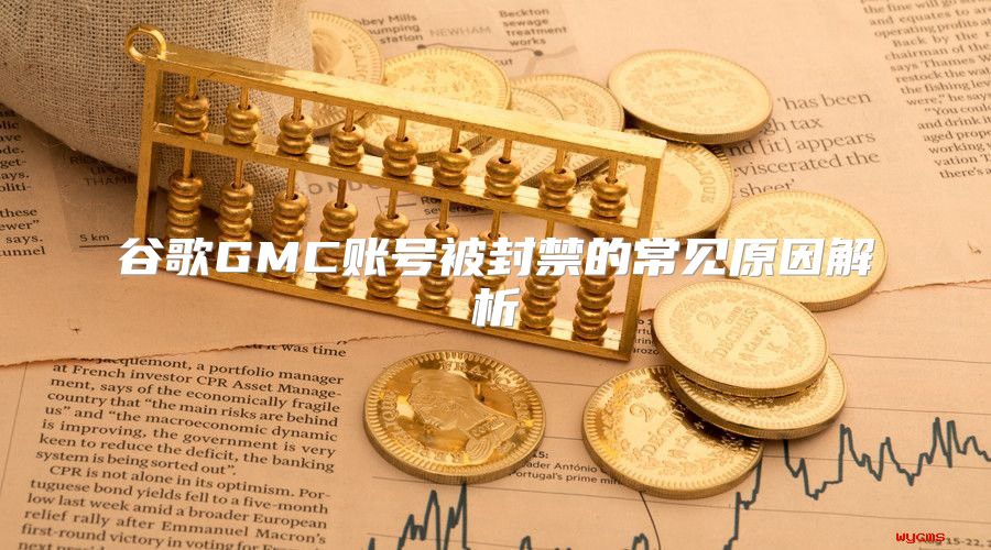 谷歌GMC账号被封禁的常见原因解析