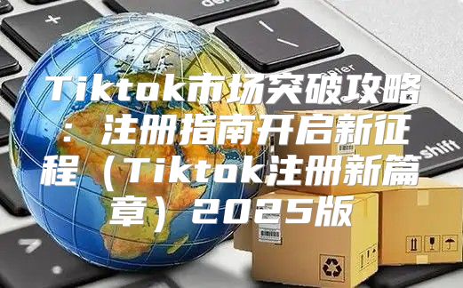 Tiktok市场突破攻略：注册指南开启新征程Tiktok注册新篇章2025版