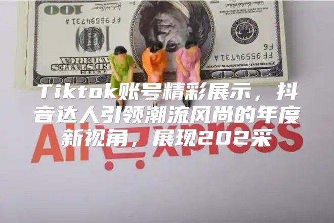 Tiktok账号精彩展示，抖音达人引领潮流风尚的年度新视角，展现202采