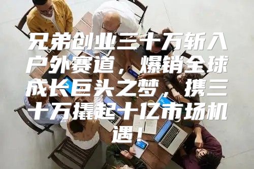 兄弟创业三十万斩入户外赛道，爆销全球成长巨头之梦，携三十万撬起十亿市场机遇！