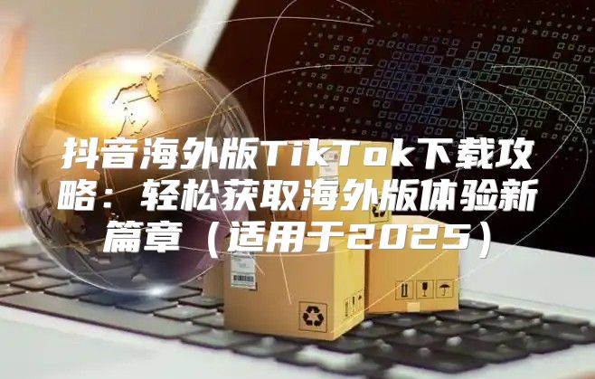 抖音海外版TikTok下载攻略：轻松获取海外版体验新篇章适用于2025