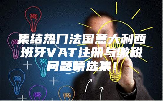 集结热门法国意大利西班牙VAT注册与缴税问题精选集！