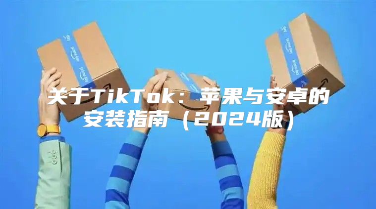 关于TikTok：苹果与安卓的安装指南2025版