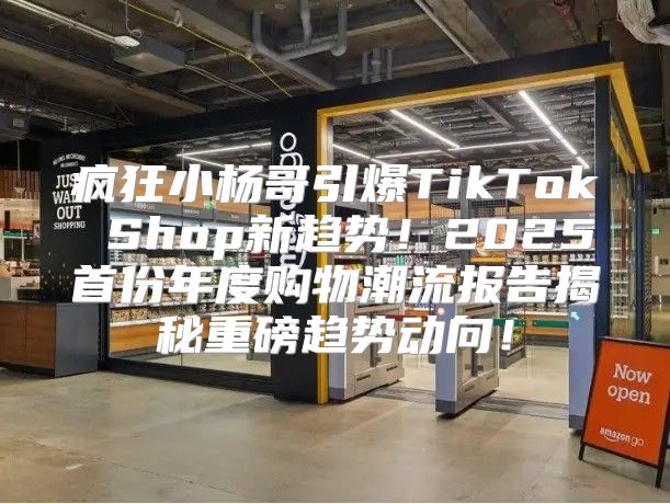 疯狂小杨哥引爆TikTok Shop新趋势！2025首份年度购物潮流报告揭秘重磅趋势动向！