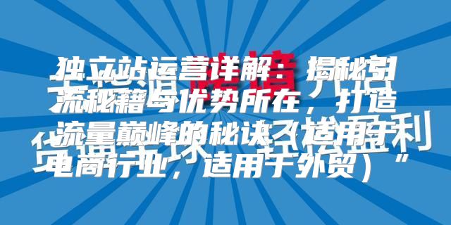 独立站运营详解：揭秘引流秘籍与优势所在，打造流量巅峰的秘诀适用于电商行业，适用于外贸”