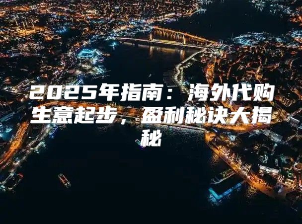 2025年指南：海外代购生意起步，盈利秘诀大揭秘