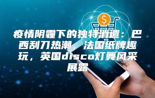 疫情阴霾下的独特消遣：巴西刮刀热潮，法国纸牌趣玩，英国disco灯舞风采展露