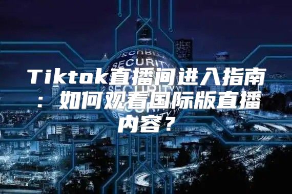 Tiktok直播间进入指南：如何观看国际版直播内容？