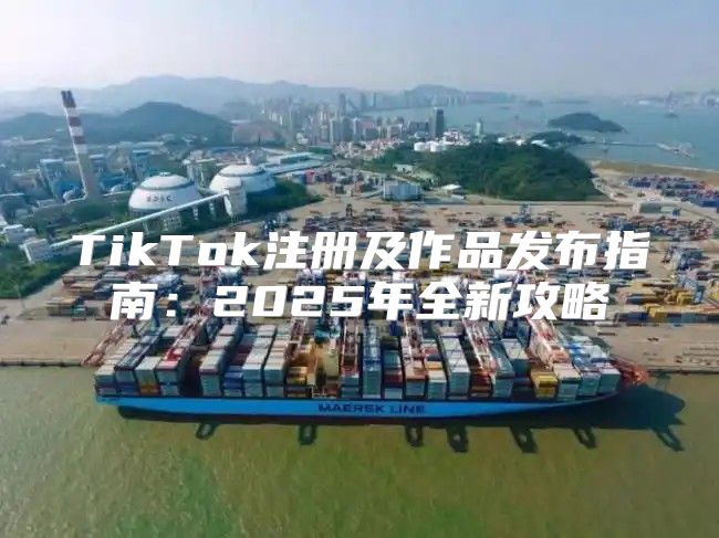 TikTok注册及作品发布指南：2025年全新攻略