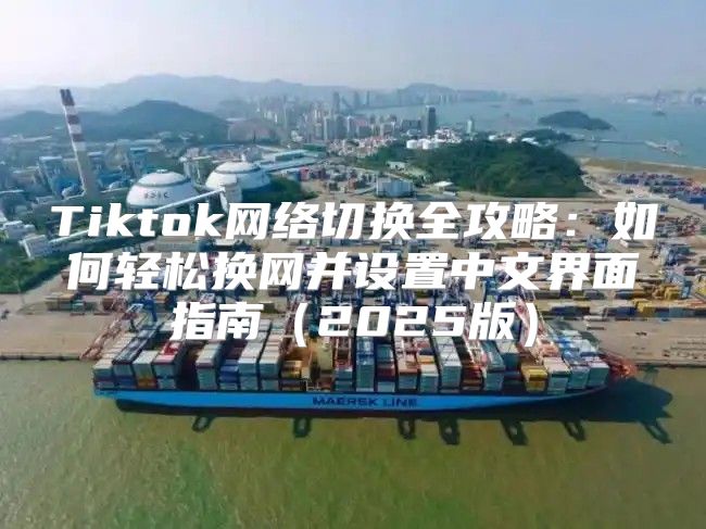 Tiktok网络切换全攻略：如何轻松换网并设置中文界面指南2025版