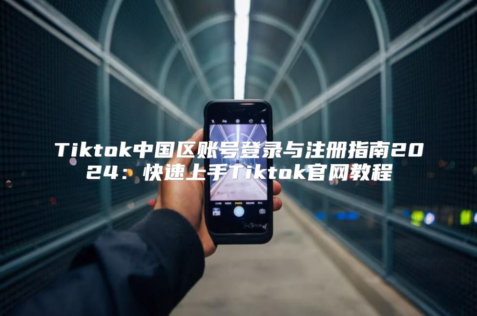 Tiktok中国区账号登录与注册指南2025快速上手Tiktok官网教程