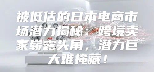 被低估的日本电商市场潜力揭秘：跨境卖家崭露头角，潜力巨大难掩藏！