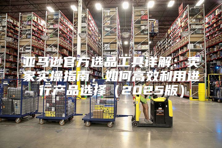 亚马逊官方选品工具详解：卖家实操指南，如何高效利用进行产品选择2025版
