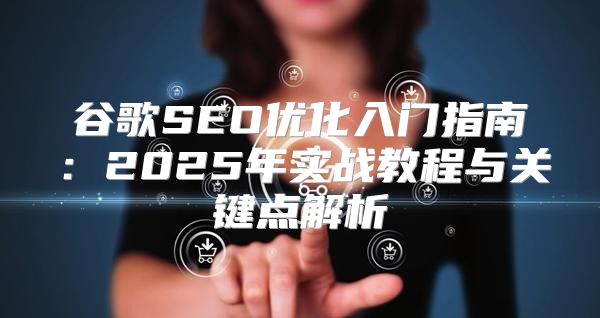 谷歌SEO优化入门指南：2025年实战教程与关键点解析