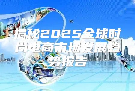揭秘2025全球时尚电商市场发展趋势报告