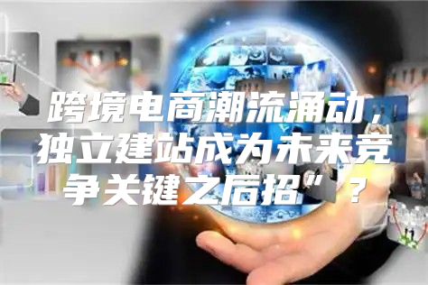 跨境电商潮流涌动，独立建站成为未来竞争关键之后招”？