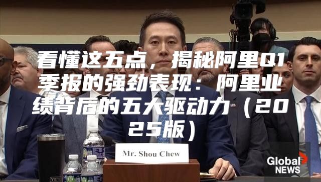 看懂这五点，揭秘阿里Q1季报的强劲表现：阿里业绩背后的五大驱动力2025版