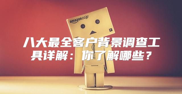 八大最全客户背景调查工具详解：你了解哪些？