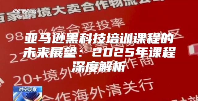 亚马逊黑科技培训课程的未来展望：2025年课程深度解析