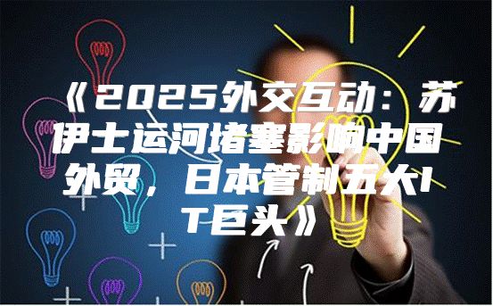 2025外交互动：苏伊士运河堵塞影响中国外贸，日本管制五大IT巨头