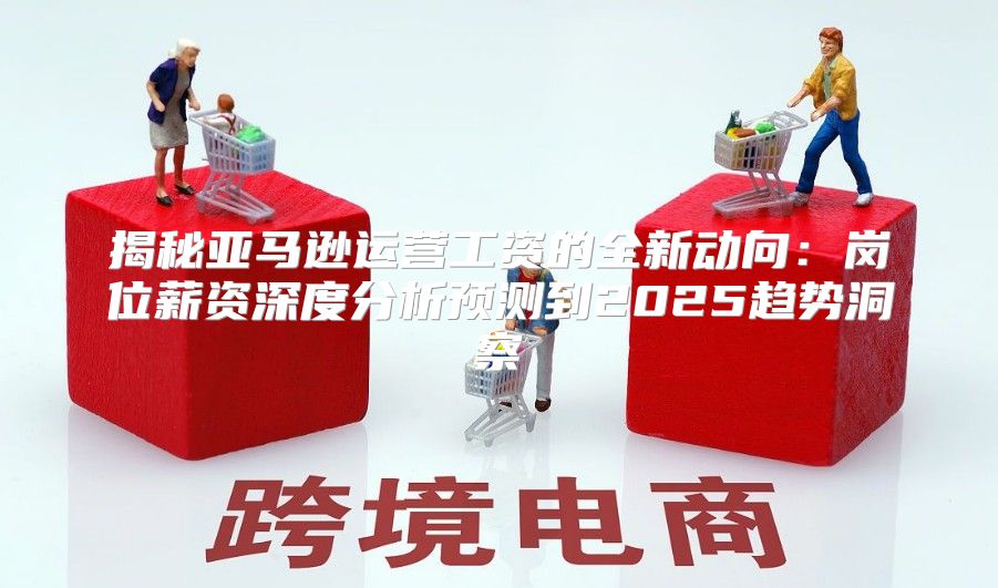 揭秘亚马逊运营工资的全新动向：岗位薪资深度分析预测到2025趋势洞察