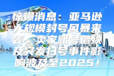 惊爆消息：亚马逊大规模封号风暴来袭，卖家账号遭殃及突发扫号事件影响波及至2025！