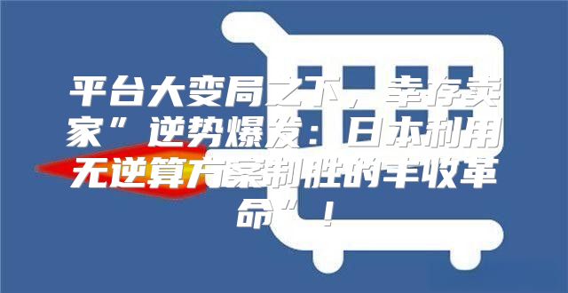 平台大变局之下，幸存卖家”逆势爆发：日本利用无逆算方案制胜的丰收革命”！