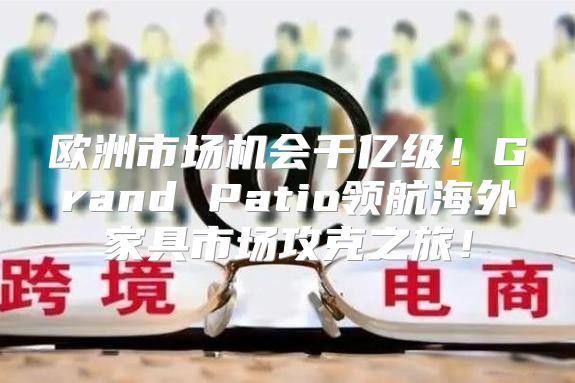 欧洲市场机会千亿级！Grand Patio领航海外家具市场攻克之旅！