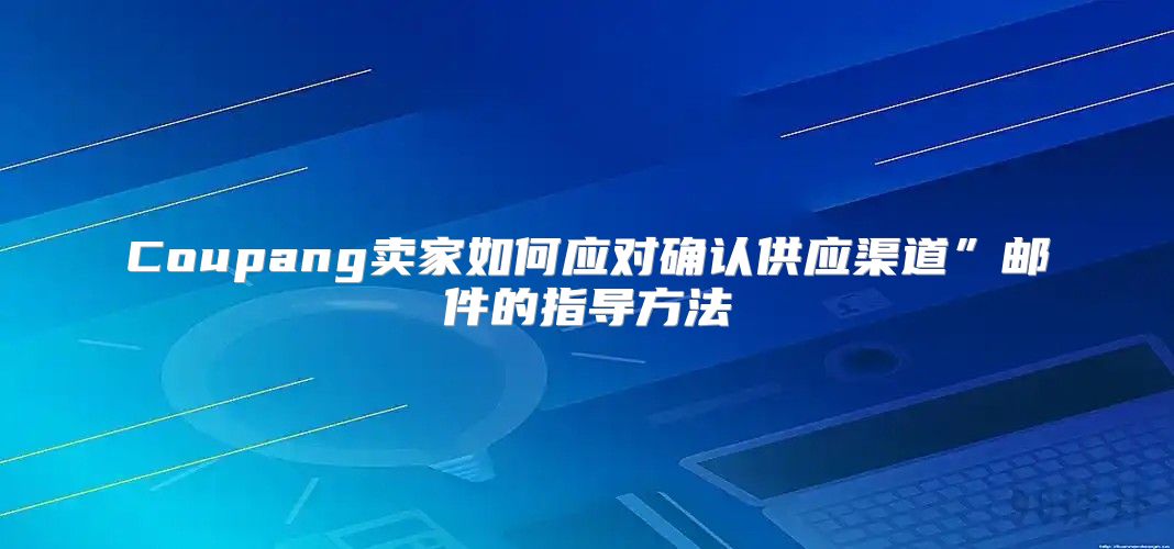 Coupang卖家如何应对确认供应渠道”邮件的指导方法