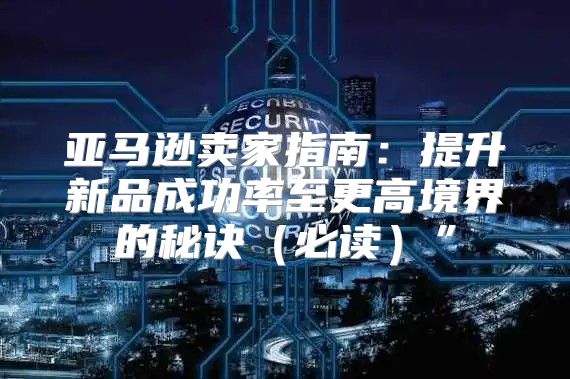 亚马逊卖家指南：提升新品成功率至更高境界的秘诀必读”