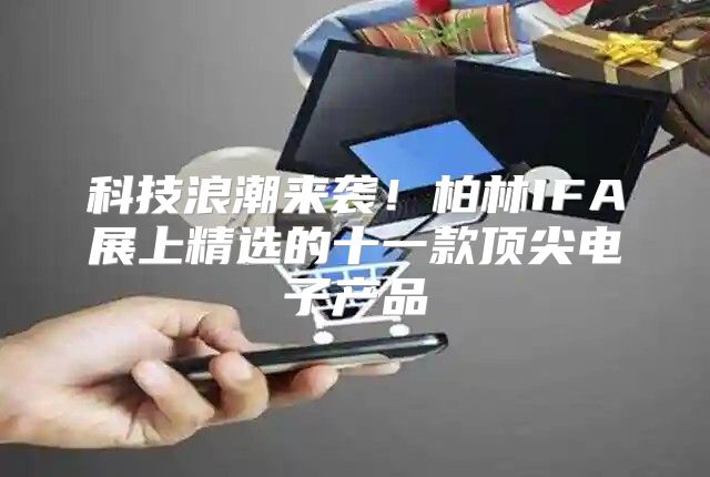 科技浪潮来袭！柏林IFA展上精选的十一款顶尖电子产品