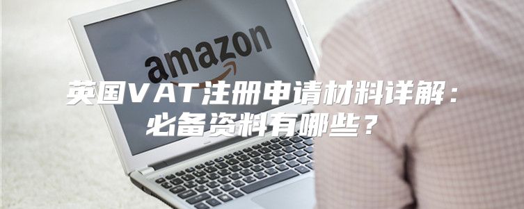 英国VAT注册申请材料详解：必备资料有哪些？