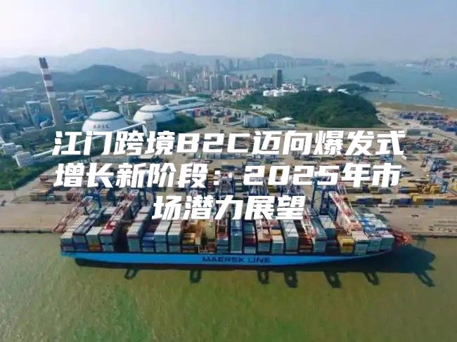 江门跨境B2C迈向爆发式增长新阶段：2025年市场潜力展望
