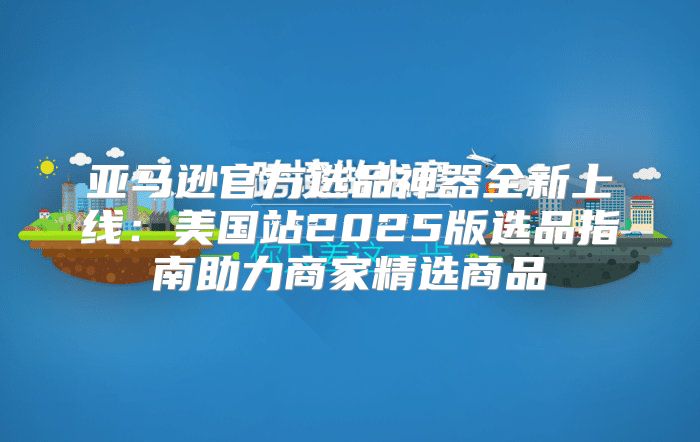 亚马逊官方选品神器全新上线：美国站2025版选品指南助力商家精选商品