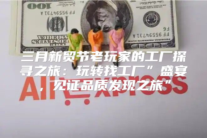 三月新贸节老玩家的工厂探寻之旅：玩转找工厂”盛宴，见证品质发现之旅”