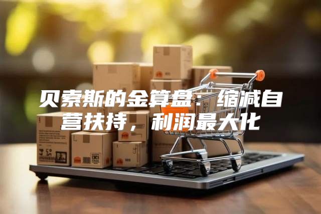 贝索斯的金算盘：缩减自营扶持，利润最大化