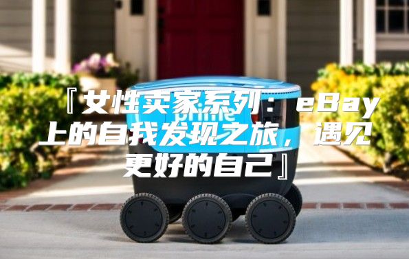 『女性卖家系列：eBay上的自我发现之旅，遇见更好的自己』