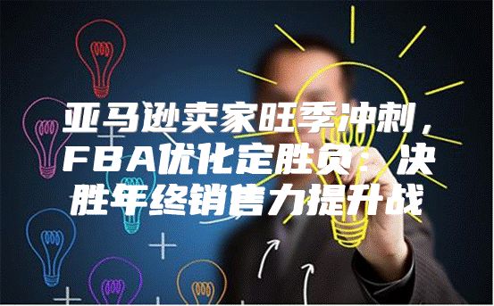 亚马逊卖家旺季冲刺，FBA优化定胜负：决胜年终销售力提升战