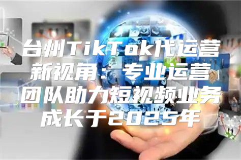 台州TikTok代运营新视角：专业运营团队助力短视频业务成长于2025年