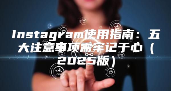 Instagram使用指南：五大注意事项需牢记于心2025版