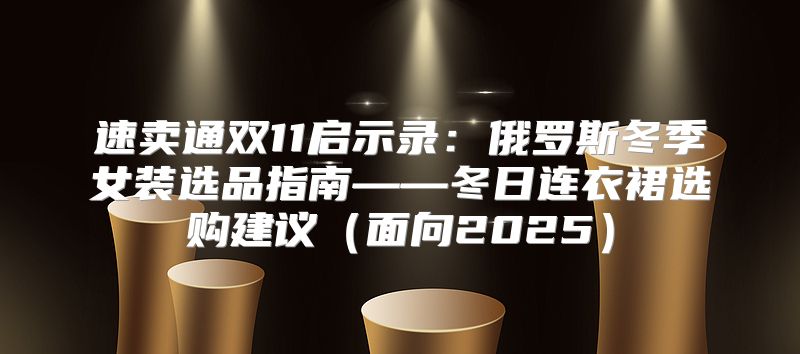 速卖通双11启示录：俄罗斯冬季女装选品指南——冬日连衣裙选购建议面向2025