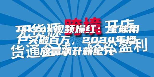 Tiktok视频爆红：全球用户突破百万，2025年播放量飙升新纪元