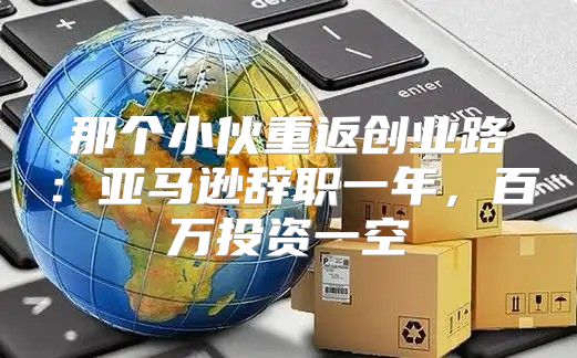 那个小伙重返创业路：亚马逊辞职一年，百万投资一空