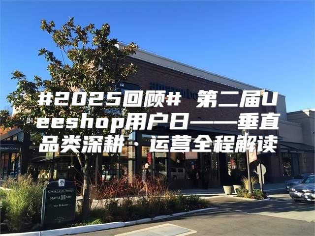 #2025回顾# 第二届Ueeshop用户日——垂直品类深耕·运营全程解读