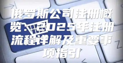 俄罗斯公司注册概览：2025年注册流程详解及重要事项指引