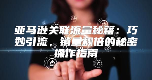 亚马逊关联流量秘籍：巧妙引流，销量翻倍的秘密操作指南